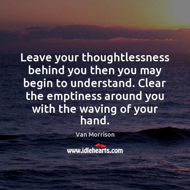 Leave your thoughtlessness behind you then you may begin to understand. Clear Van Morrison Picture Quote