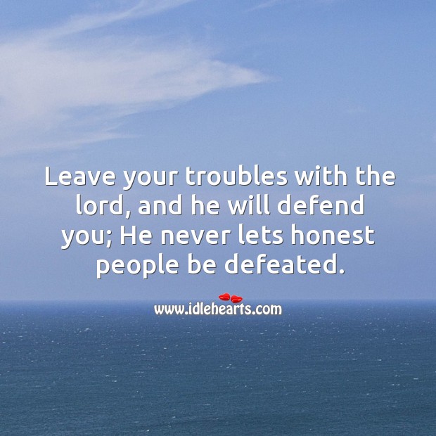 Leave your troubles with the lord, and he will defend you; he never lets honest people be defeated. Image