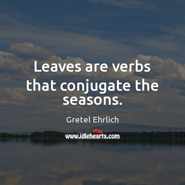 Leaves are verbs that conjugate the seasons. Gretel Ehrlich Picture Quote