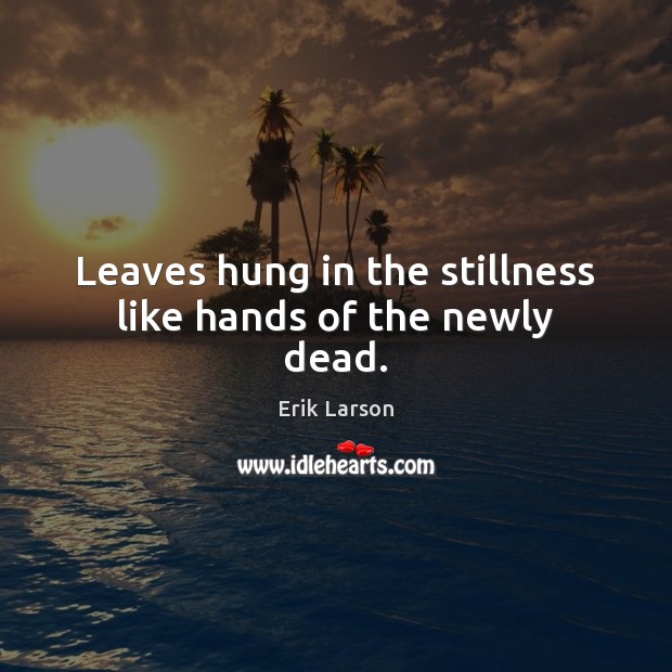 Leaves hung in the stillness like hands of the newly dead. Erik Larson Picture Quote