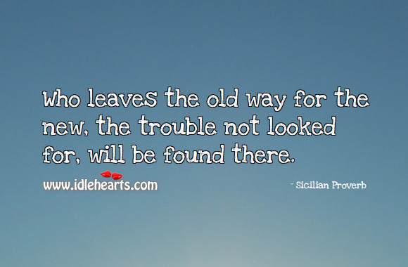 Who leaves the old way for the new, the trouble not looked for, will be found there. Sicilian Proverbs Image