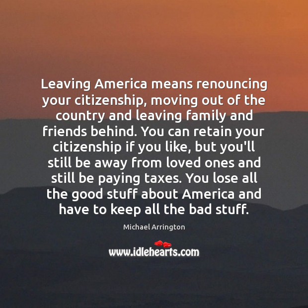Leaving America means renouncing your citizenship, moving out of the country and Michael Arrington Picture Quote