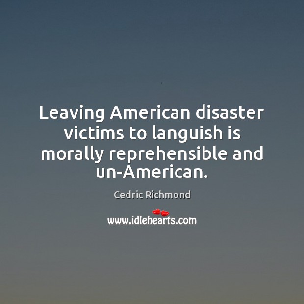 Leaving American disaster victims to languish is morally reprehensible and un-American. Cedric Richmond Picture Quote
