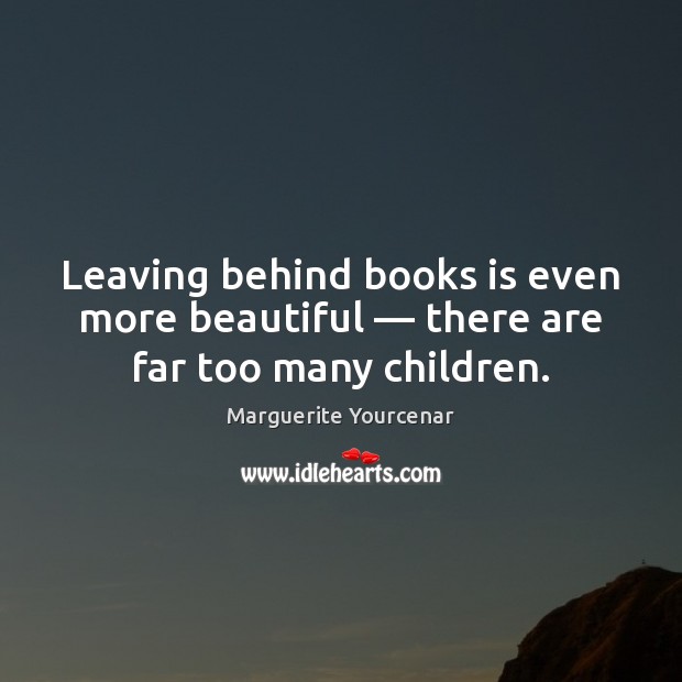 Leaving behind books is even more beautiful — there are far too many children. Marguerite Yourcenar Picture Quote