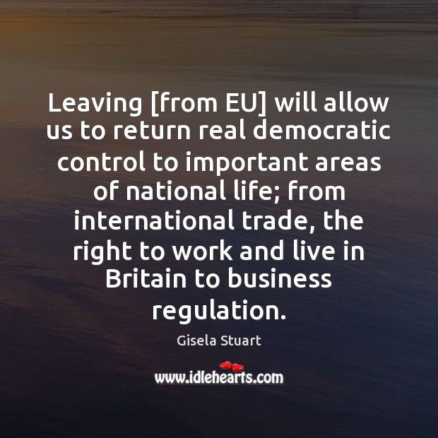 Leaving [from EU] will allow us to return real democratic control to Gisela Stuart Picture Quote