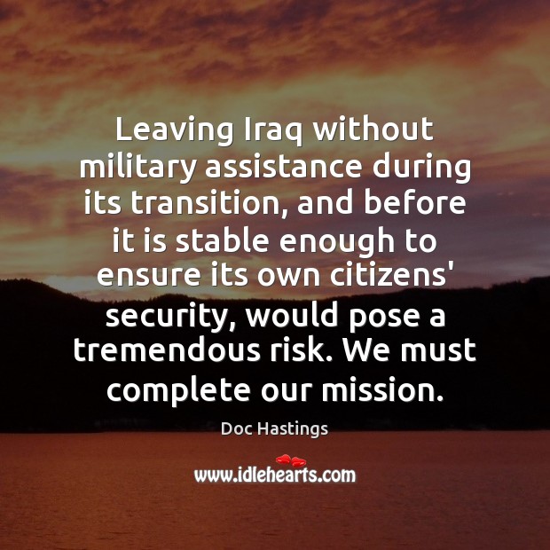 Leaving Iraq without military assistance during its transition, and before it is Doc Hastings Picture Quote