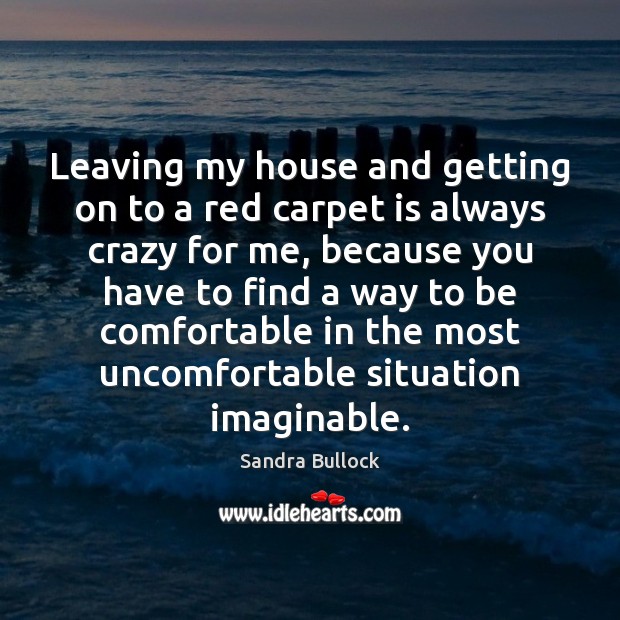 Leaving my house and getting on to a red carpet is always Sandra Bullock Picture Quote