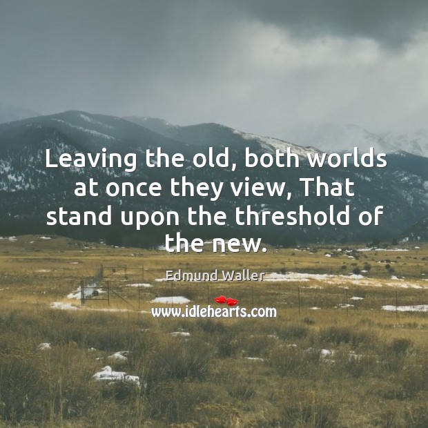 Leaving the old, both worlds at once they view, that stand upon the threshold of the new. Edmund Waller Picture Quote