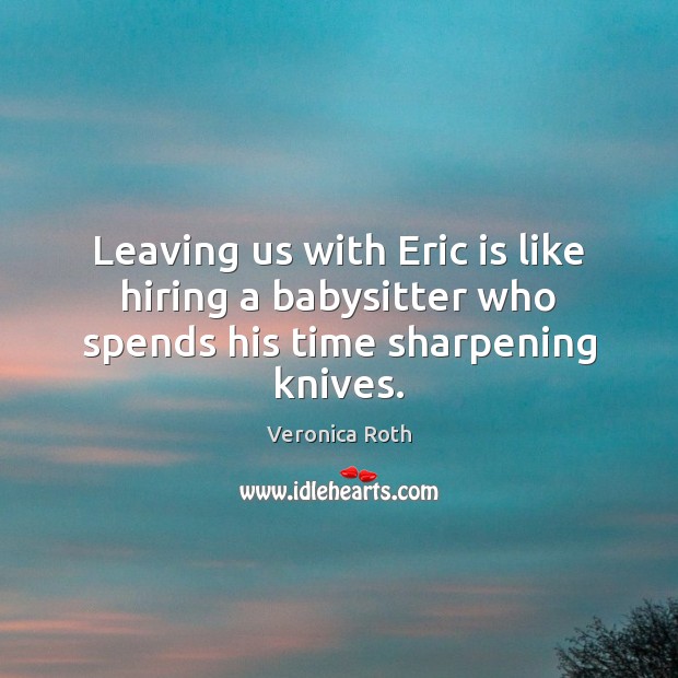 Leaving us with Eric is like hiring a babysitter who spends his time sharpening knives. Veronica Roth Picture Quote