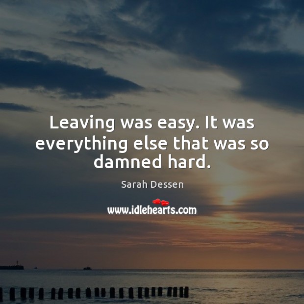 Leaving was easy. It was everything else that was so damned hard. Sarah Dessen Picture Quote