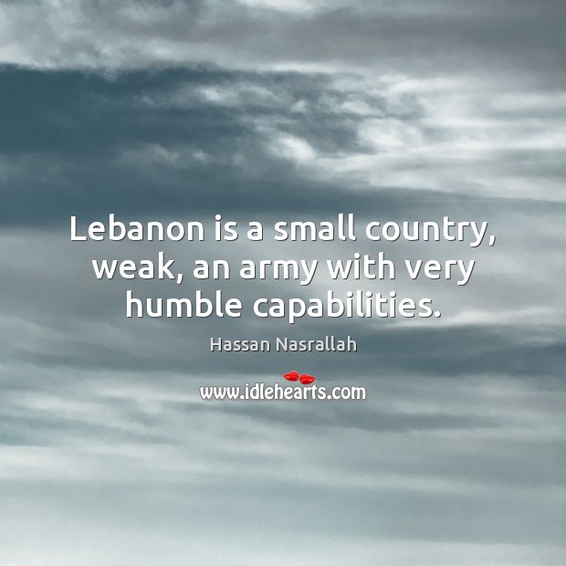 Lebanon is a small country, weak, an army with very humble capabilities. Hassan Nasrallah Picture Quote