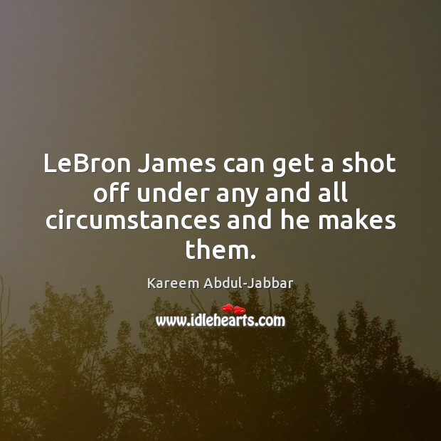 LeBron James can get a shot off under any and all circumstances and he makes them. Kareem Abdul-Jabbar Picture Quote