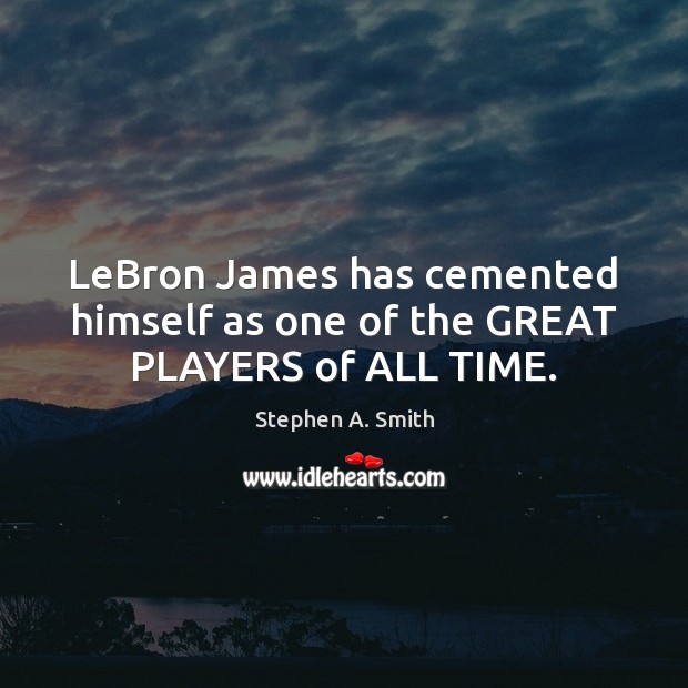 LeBron James has cemented himself as one of the GREAT PLAYERS of ALL TIME. Stephen A. Smith Picture Quote