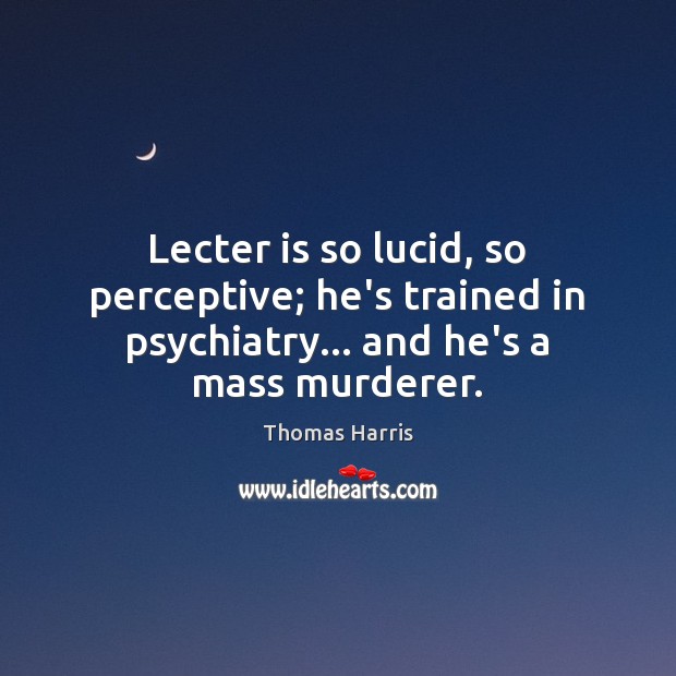 Lecter is so lucid, so perceptive; he’s trained in psychiatry… and he’s a mass murderer. Thomas Harris Picture Quote