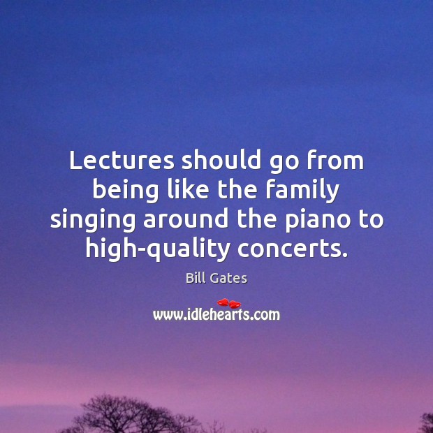 Lectures should go from being like the family singing around the piano Bill Gates Picture Quote