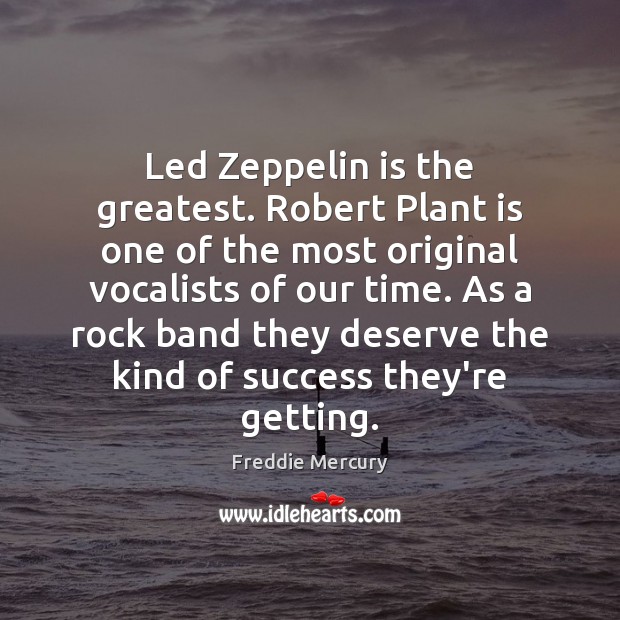 Led Zeppelin is the greatest. Robert Plant is one of the most 