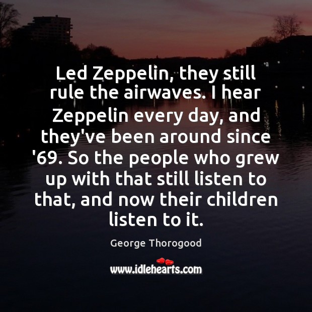 Led Zeppelin, they still rule the airwaves. I hear Zeppelin every day, George Thorogood Picture Quote