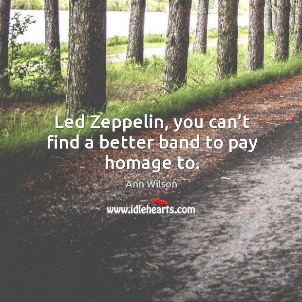Led zeppelin, you can’t find a better band to pay homage to. Ann Wilson Picture Quote