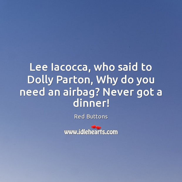 Lee Iacocca, who said to Dolly Parton, Why do you need an airbag? Never got a dinner! Red Buttons Picture Quote