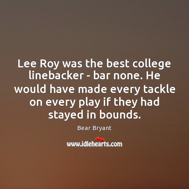 Lee Roy was the best college linebacker – bar none. He would Bear Bryant Picture Quote