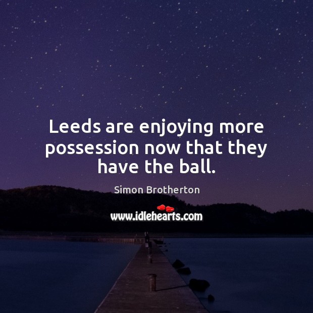 Leeds are enjoying more possession now that they have the ball. Simon Brotherton Picture Quote