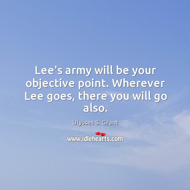 Lee’s army will be your objective point. Wherever Lee goes, there you will go also. Ulysses S. Grant Picture Quote