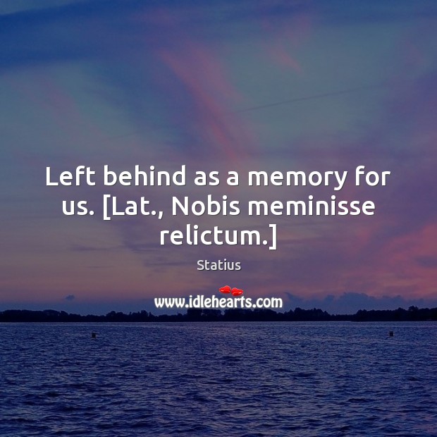 Left behind as a memory for us. [Lat., Nobis meminisse relictum.] Image