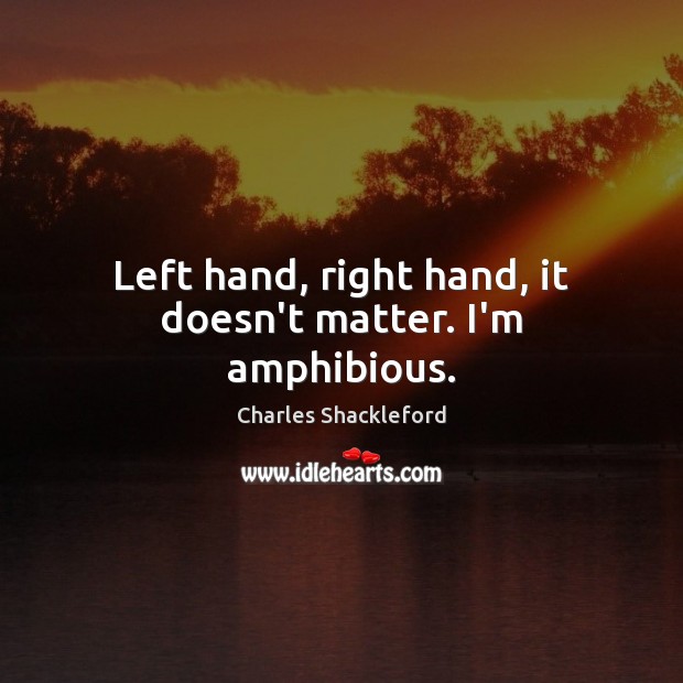 Left hand, right hand, it doesn’t matter. I’m amphibious. Charles Shackleford Picture Quote