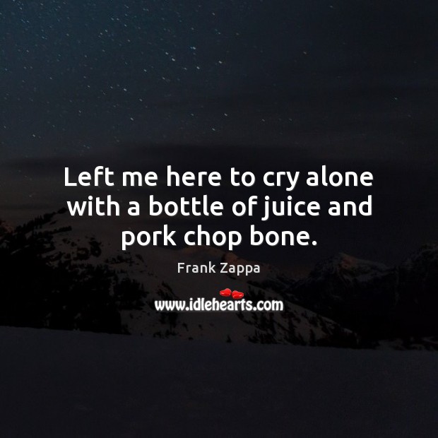 Left me here to cry alone with a bottle of juice and pork chop bone. Frank Zappa Picture Quote