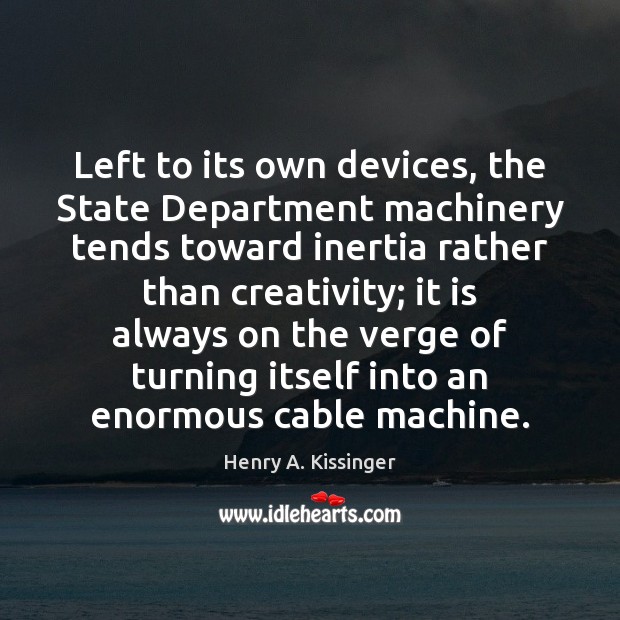 Left to its own devices, the State Department machinery tends toward inertia Henry A. Kissinger Picture Quote
