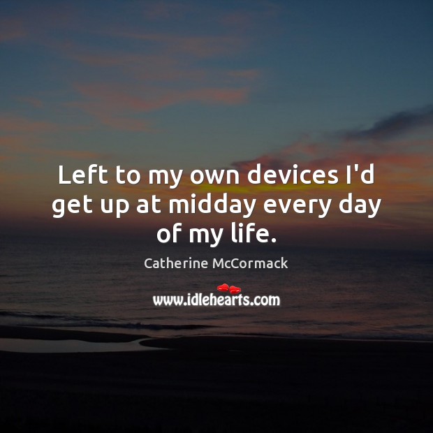 Left to my own devices I’d get up at midday every day of my life. Catherine McCormack Picture Quote