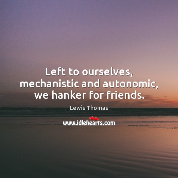 Left to ourselves, mechanistic and autonomic, we hanker for friends. Image