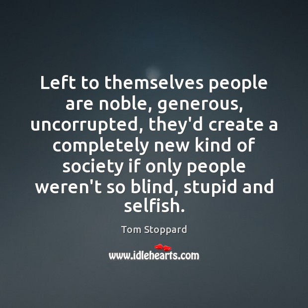 Left to themselves people are noble, generous, uncorrupted, they’d create a completely Tom Stoppard Picture Quote