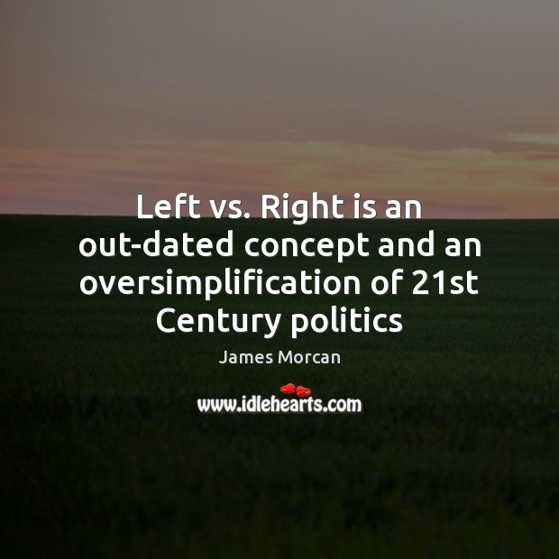 Left vs. Right is an out-dated concept and an oversimplification of 21st Century politics James Morcan Picture Quote