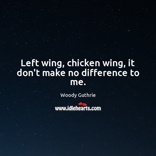 Left wing, chicken wing, it don’t make no difference to me. Woody Guthrie Picture Quote
