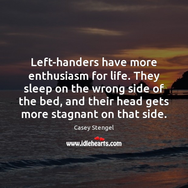 Left-handers have more enthusiasm for life. They sleep on the wrong side Casey Stengel Picture Quote