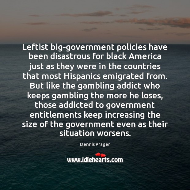 Leftist big-government policies have been disastrous for black America just as they Dennis Prager Picture Quote