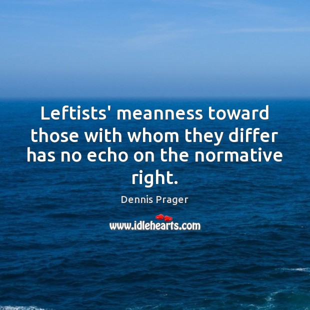 Leftists’ meanness toward those with whom they differ has no echo on the normative right. Dennis Prager Picture Quote