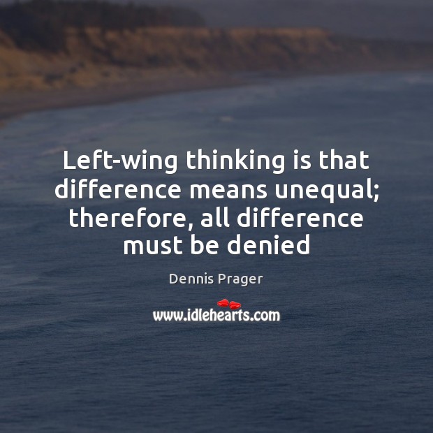 Left-wing thinking is that difference means unequal; therefore, all difference must be Dennis Prager Picture Quote