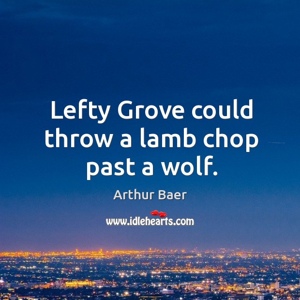 Lefty grove could throw a lamb chop past a wolf. Arthur Baer Picture Quote