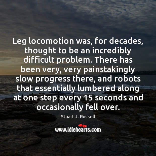 Leg locomotion was, for decades, thought to be an incredibly difficult problem. Stuart J. Russell Picture Quote