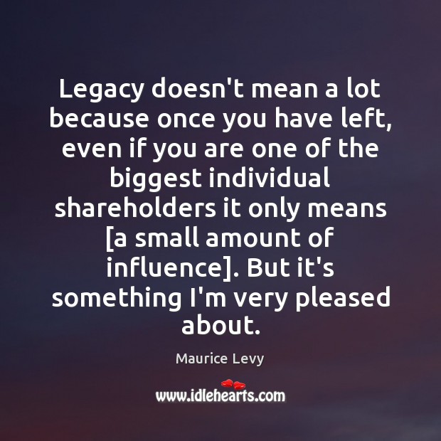 Legacy doesn’t mean a lot because once you have left, even if Maurice Levy Picture Quote