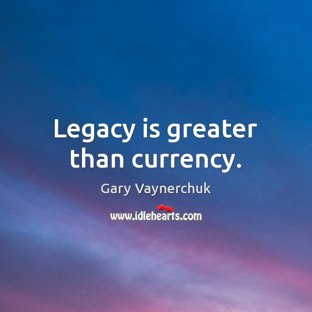 Legacy is greater than currency. Image