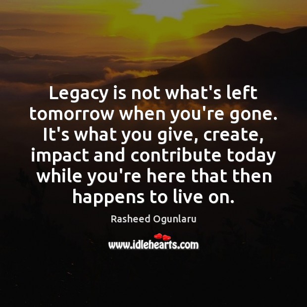 Legacy is not what’s left tomorrow when you’re gone. It’s what you Image
