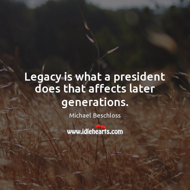 Legacy is what a president does that affects later generations. Michael Beschloss Picture Quote