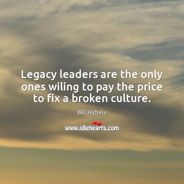 Legacy leaders are the only ones wiling to pay the price to fix a broken culture. Bill Hybels Picture Quote