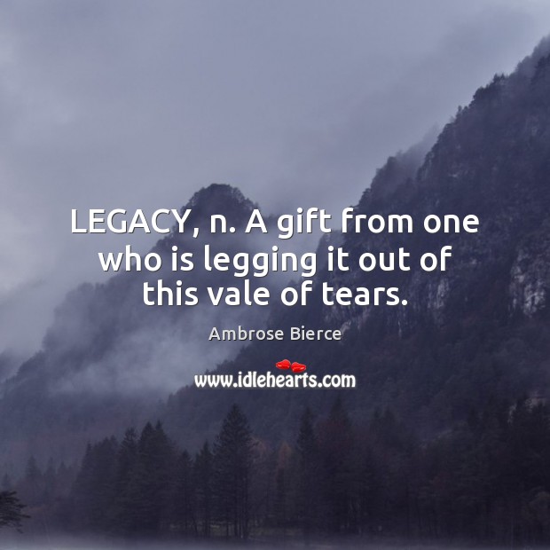 LEGACY, n. A gift from one who is legging it out of this vale of tears. Ambrose Bierce Picture Quote