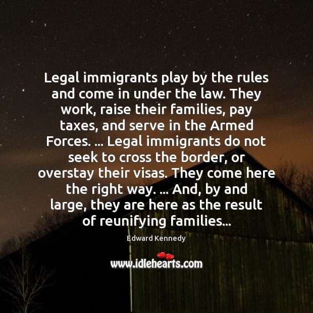 Legal immigrants play by the rules and come in under the law. Edward Kennedy Picture Quote