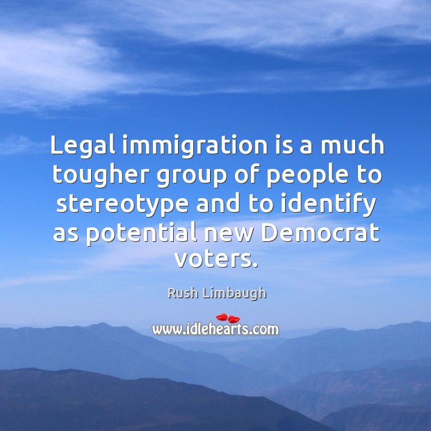 Legal immigration is a much tougher group of people to stereotype and Legal Quotes Image