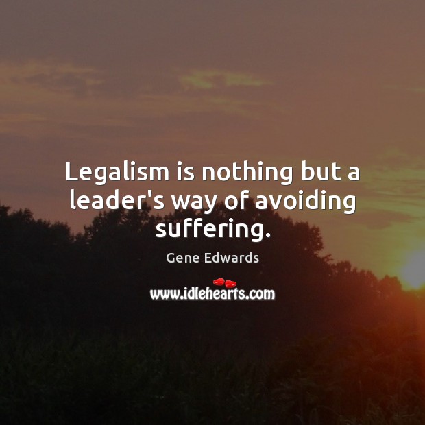 Legalism is nothing but a leader’s way of avoiding suffering. Gene Edwards Picture Quote